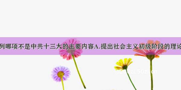 单选题下列哪项不是中共十三大的主要内容A.提出社会主义初级阶段的理论B.制定党