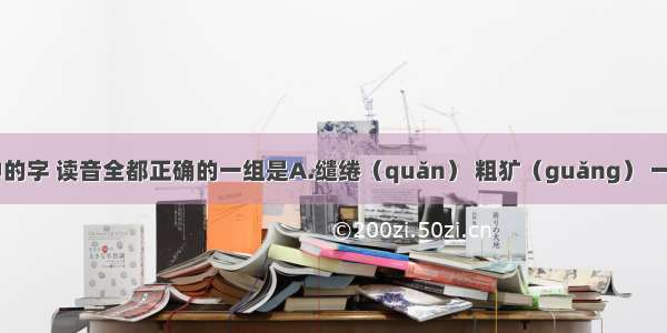 下列词语中的字 读音全都正确的一组是A.缱绻（quǎn） 粗犷（guǎng） 一刹那（shà