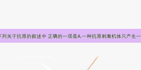 单选题下列关于抗原的叙述中 正确的一项是A.一种抗原刺激机体只产生一种抗体B.