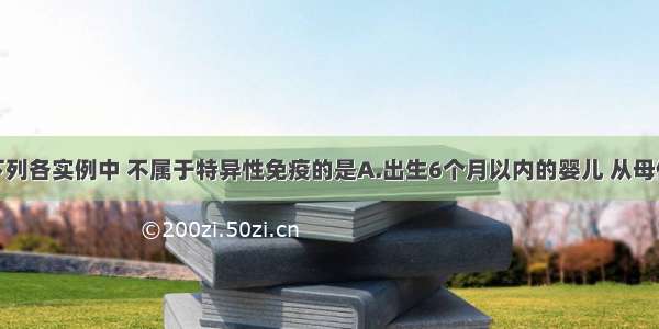 单选题下列各实例中 不属于特异性免疫的是A.出生6个月以内的婴儿 从母体获得抗