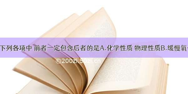 单选题下列各项中 前者一定包含后者的是A.化学性质 物理性质B.缓慢氧化 自燃