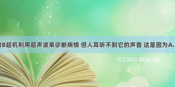 单选题医用的B超机利用超声波来诊断病情 但人耳听不到它的声音 这是因为A.声音的音调太