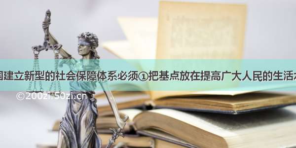 单选题在我国建立新型的社会保障体系必须①把基点放在提高广大人民的生活水平上②既要