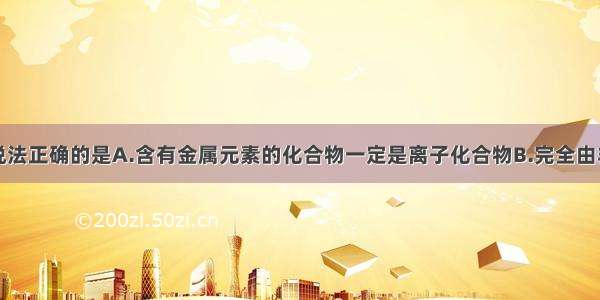 单选题下列说法正确的是A.含有金属元素的化合物一定是离子化合物B.完全由非金属元素形