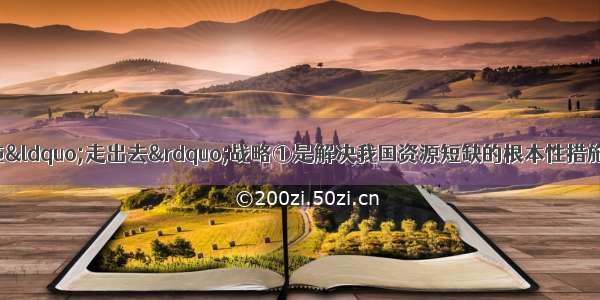 单选题我国积极实施“走出去”战略①是解决我国资源短缺的根本性措施②是积极参与国际