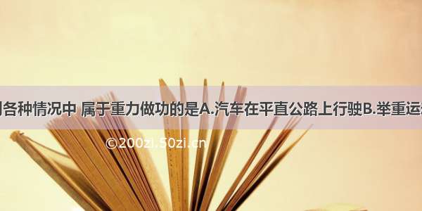 单选题在下列各种情况中 属于重力做功的是A.汽车在平直公路上行驶B.举重运动员举着杠铃