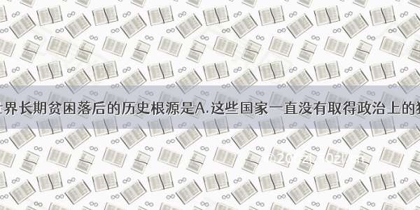 单选题第三世界长期贫困落后的历史根源是A.这些国家一直没有取得政治上的独立B.帝国主