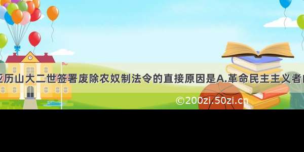 单选题沙皇亚历山大二世签署废除农奴制法令的直接原因是A.革命民主主义者的推动B.受欧