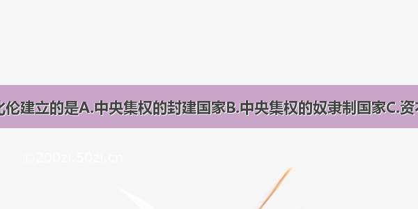 单选题古巴比伦建立的是A.中央集权的封建国家B.中央集权的奴隶制国家C.资本主义性质的