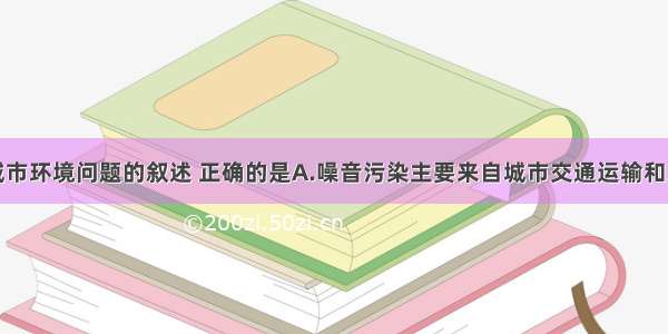 单选题关于城市环境问题的叙述 正确的是A.噪音污染主要来自城市交通运输和居民生活B.城