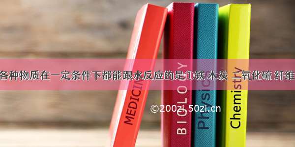 单选题下列各种物质在一定条件下都能跟水反应的是①铁 木炭 二氧化硫 纤维素②铁 硫磺