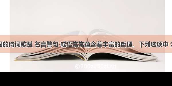 单选题中国的诗词歌赋 名言警句 成语常常蕴含着丰富的哲理。下列选项中 没有体现矛