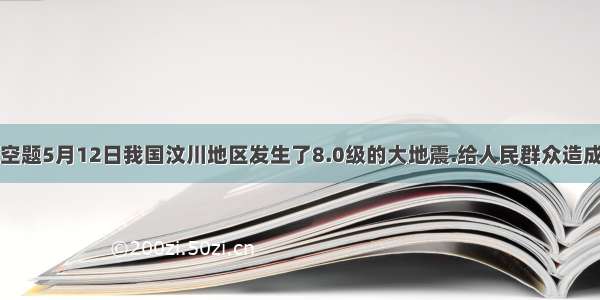 填空题5月12日我国汶川地区发生了8.0级的大地震.给人民群众造成了