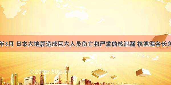 填空题今年3月 日本大地震造成巨大人员伤亡和严重的核泄漏 核泄漏会长久污染环境