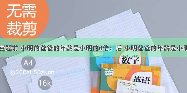 填空题前 小明的爸爸的年龄是小明的6倍；后 小明爸爸的年龄是小明的