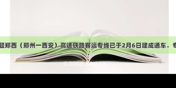 填空题郑西（郑州一西安）高速铁路客运专线已于2月6日建成通车．专线全