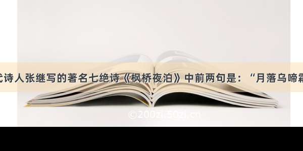 解答题唐代诗人张继写的著名七绝诗《枫桥夜泊》中前两句是：“月落乌啼霜满天 江枫