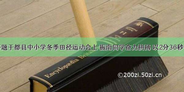 解答题于都县中小学冬季田径运动会上 振南同学奋力拼搏 以2分36秒夺得