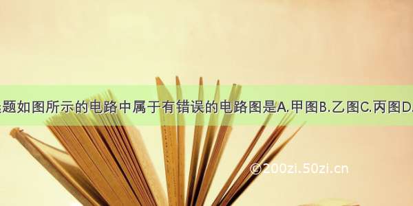 单选题如图所示的电路中属于有错误的电路图是A.甲图B.乙图C.丙图D.丁图