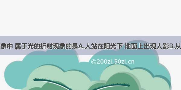 以下四种现象中 属于光的折射现象的是A.人站在阳光下 地面上出现人影B.从不同方向能