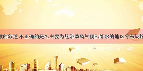 关于南亚气候的叙述 不正确的是A.主要为热带季风气候B.降水的地区分布较均匀C.喜马拉