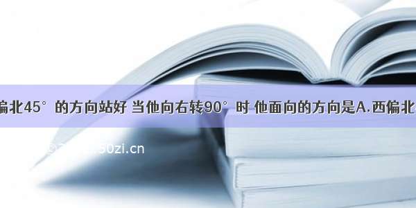 小明面向西偏北45°的方向站好 当他向右转90°时 他面向的方向是A.西偏北45°B.东偏