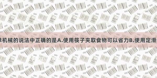 下列关于简单机械的说法中正确的是A.使用筷子夹取食物可以省力B.使用定滑轮既可以省力