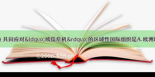 协调欧元区各国利益 共同应对&ldquo;欧债危机&rdquo;的区域性国际组织是A.欧洲联盟（EU）B.东南