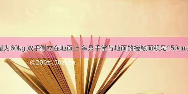 小刚同学质量为60kg 双手倒立在地面上 每只手掌与地面的接触面积是150cm2 （g=10N/