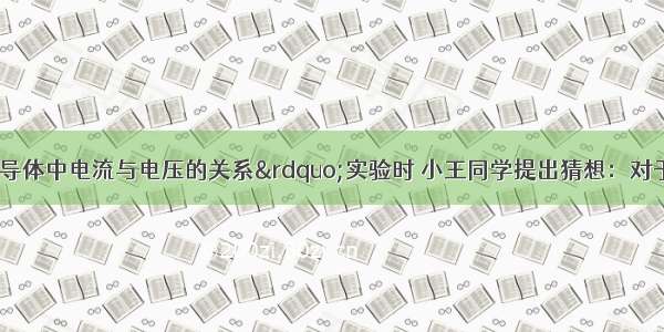 在做“探究导体中电流与电压的关系”实验时 小王同学提出猜想：对于某导体来说 导体