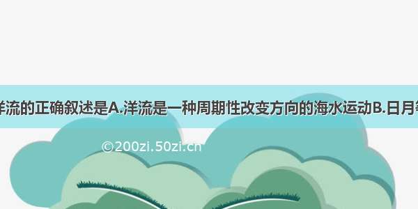 单选题关于洋流的正确叙述是A.洋流是一种周期性改变方向的海水运动B.日月等天体的引力