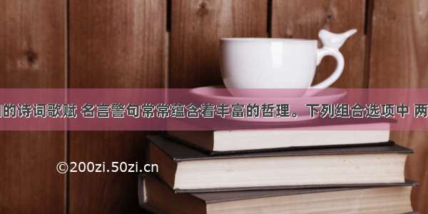 单选题中国的诗词歌赋 名言警句常常蕴含着丰富的哲理。下列组合选项中 两者都蕴含量