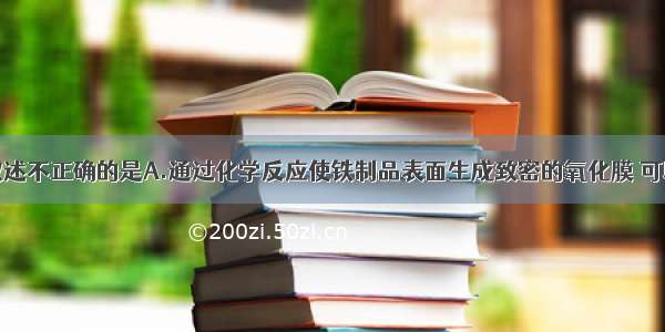 单选题下列叙述不正确的是A.通过化学反应使铁制品表面生成致密的氧化膜 可以防止生锈B.