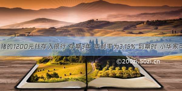 小华家把卖猪的1200元钱存入银行 存期3年 年利率为3.15% 到期时 小华家可得利息__