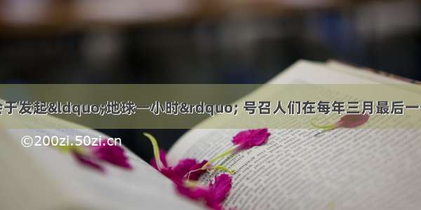 世界自然基金会于发起&ldquo;地球一小时&rdquo; 号召人们在每年三月最后一个周六晚上自愿