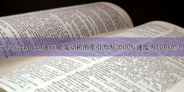 一辆小汽车在平直公路上匀速行驶 发动机的牵引力为2000N 速度为108km/h．?（1）求牵