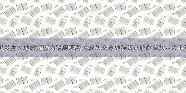 今年我国四川发生大地震是因为距离哪两大板块交界处接近A.亚欧板块--太平洋板块B.亚欧