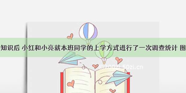 学习了统计知识后 小红和小亮就本班同学的上学方式进行了一次调查统计 图一和图二是