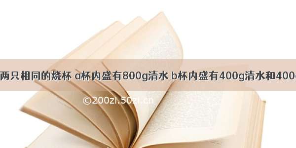 如图所示 有两只相同的烧杯 a杯内盛有800g清水 b杯内盛有400g清水和400g碎铜块（c