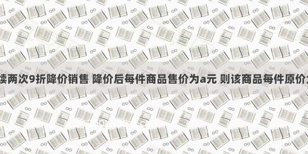 某件商品连续两次9折降价销售 降价后每件商品售价为a元 则该商品每件原价为________．