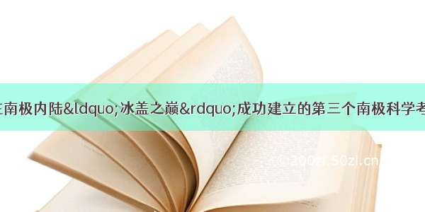 1月27日 我国在南极内陆“冰盖之巅”成功建立的第三个南极科学考察站是A.长城