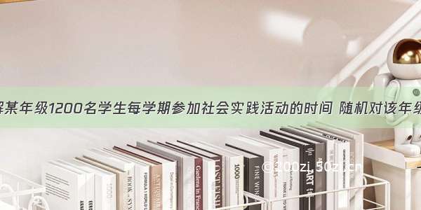 某中学为了解某年级1200名学生每学期参加社会实践活动的时间 随机对该年级50名学生进