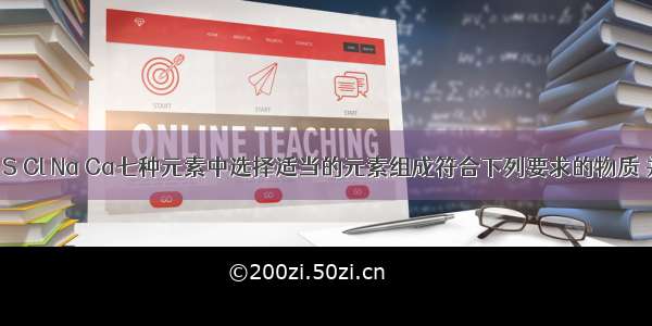 在H O C S Cl Na Ca七种元素中选择适当的元素组成符合下列要求的物质 并在空格