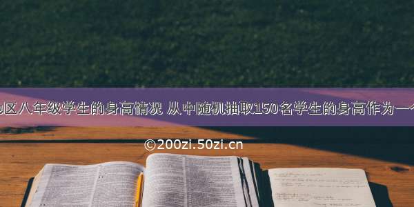 要了解某地区八年级学生的身高情况 从中随机抽取150名学生的身高作为一个样本 身高