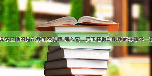 单选题以下说法正确的是A.锣正在发声 那么它一定正在振动B.锣面振动不一定发出声音C.