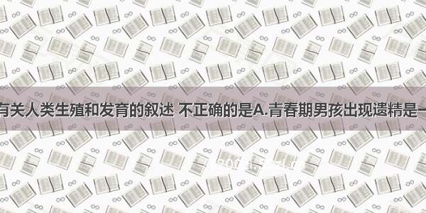 单选题下列有关人类生殖和发育的叙述 不正确的是A.青春期男孩出现遗精是一种正常的生