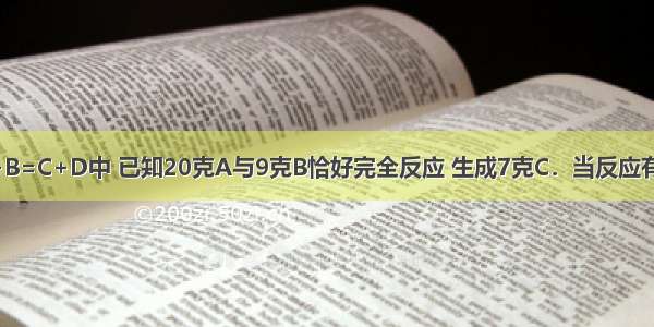 在化学反应A+B=C+D中 已知20克A与9克B恰好完全反应 生成7克C．当反应有11克D生成时