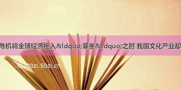 单选题当国际金融危机将全球经济拖入“寒冬”之时 我国文化产业却逆势上扬 屡创佳绩