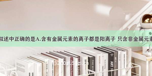 单选题下列叙述中正确的是A.含有金属元素的离子都是阳离子 只含非金属元素的离子都是