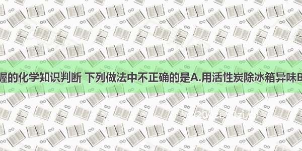 根据你所掌握的化学知识判断 下列做法中不正确的是A.用活性炭除冰箱异味B.用燃着的木